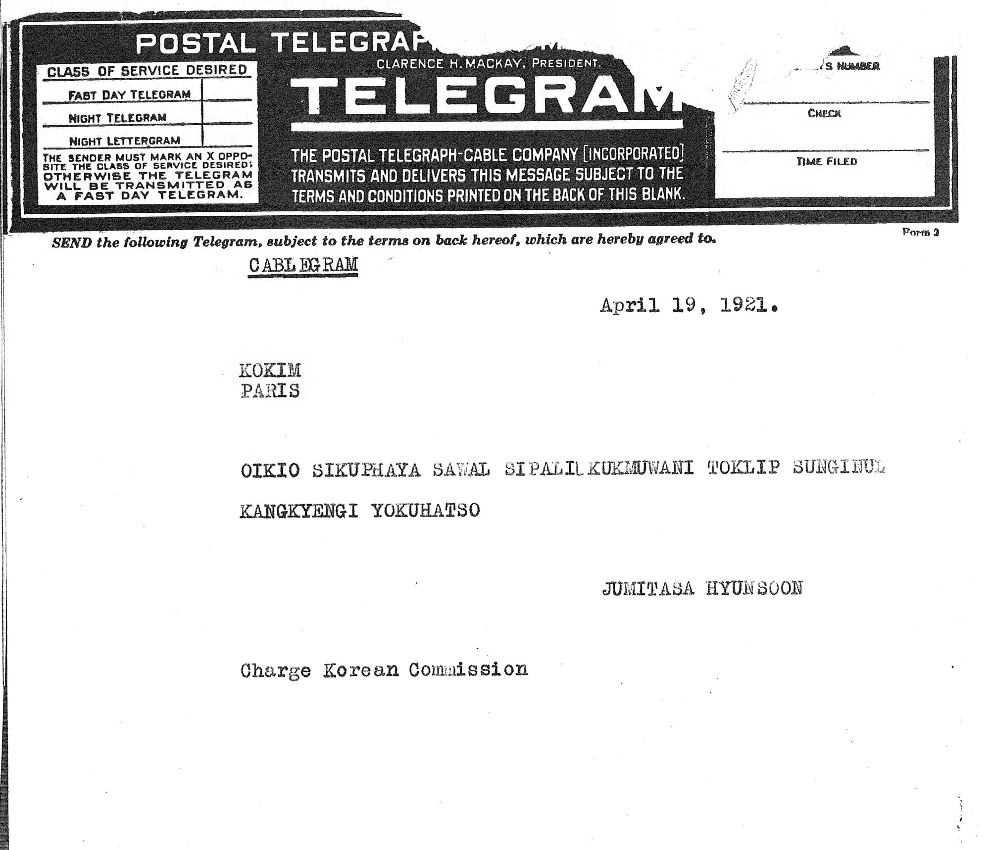 Soon Hyun to Ko Kim
Institution name: USC Korean Heritage Library; Acquired from: Korean Independence Historical Association, Inc. (KIHAI); Processing funded by a grant from the Library Services and Technology Act (LSTA), California State Library; Item abstract: Request for the US Government to recognize Korean independence.; Volume abstract: Telegraphs between Hyon Sun and Rhee Syngman about financial difficulties and the closing of the Philadelphia Office, and the dismissal of Hyon from the Korean Commission due to the establishment of Korean Legation; Philadelphia Office ; Korean Legation
Filename: KADA-shyun04-049
Coverage date: 1921-04-19
Part of collection: Korean American Digital Archive
Type: texts
Part of subcollection: The Reverend Soon Hyun Collected Works
Repository name: East Asian Library, University of Southern California
Format: Telegraph; Typescript
Archival file: kada_Volume7/KADA-shyun04-049.tiff
Format (extent): 1 page
Repository address: Los Angeles, CA 90089-1825
Geographic subject (country): USA
Language: Korean
Rights: © 2000 University of Southern California University Libraries; Copyright: November 30, 1999; May not be duplicated in print without the written permission of the owner, David Hyun.; License begins: 2/20/2000 0:00:00; License term: 5 years; From the private collection of David Hyun.; David Hyun
Repository email: kklein@usc.edu
Identifying number: OCLC# 40622171; gendb id: SHyun04/Item049
Contributing entity: University of Southern California
Title (alternate): Jumitasa Hyunsoon to Kokim, Paris (title in index)
Publisher (of the digital version): University of Southern California. Libraries
Creator: Hyun, Soon; Hyun, Soon
Series: Ambassador Plenipotentiary to the United States (internal Affairs)
Legacy record ID: kada-m174
Access conditions: Send requests to East Asian Library, University of Southern California, Los Angeles, CA 90089-0154 or kklein@usc.edu.
Geographic subject: capitals: Washington, D.C.; administrative areas: District of Columbia
Contents: Unit_ID: p001.
Subject: Hyon, Sun (1879-1968); Hyun, Soon (1879-1968)
